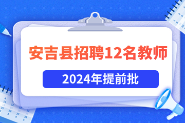 提前批!湖州安吉縣2024年招聘12名編制教師(第三批）